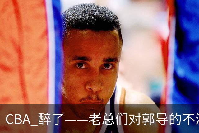CBA 醉了——老总们对郭导的不满让篮球圈热闹非凡